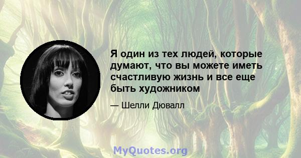 Я один из тех людей, которые думают, что вы можете иметь счастливую жизнь и все еще быть художником