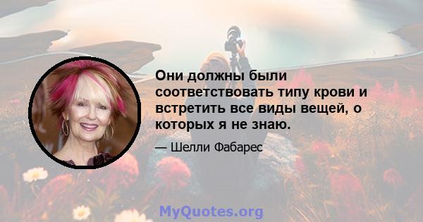 Они должны были соответствовать типу крови и встретить все виды вещей, о которых я не знаю.