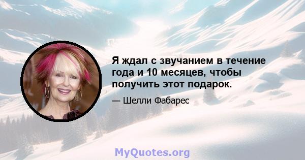 Я ждал с звучанием в течение года и 10 месяцев, чтобы получить этот подарок.