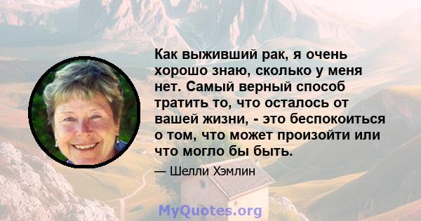 Как выживший рак, я очень хорошо знаю, сколько у меня нет. Самый верный способ тратить то, что осталось от вашей жизни, - это беспокоиться о том, что может произойти или что могло бы быть.