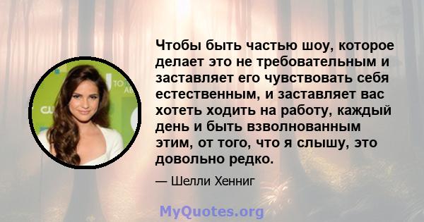 Чтобы быть частью шоу, которое делает это не требовательным и заставляет его чувствовать себя естественным, и заставляет вас хотеть ходить на работу, каждый день и быть взволнованным этим, от того, что я слышу, это