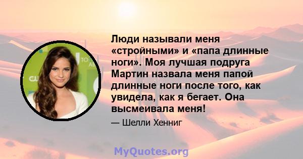 Люди называли меня «стройными» и «папа длинные ноги». Моя лучшая подруга Мартин назвала меня папой длинные ноги после того, как увидела, как я бегает. Она высмеивала меня!