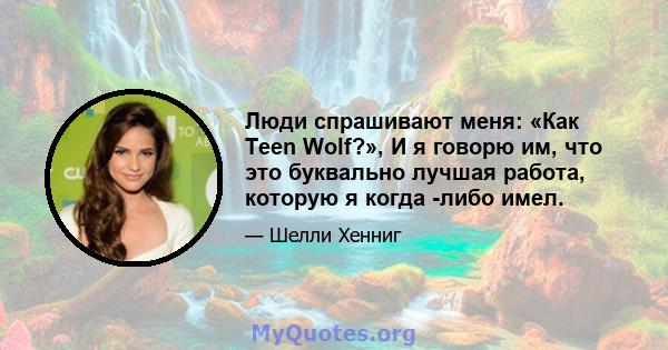 Люди спрашивают меня: «Как Teen Wolf?», И я говорю им, что это буквально лучшая работа, которую я когда -либо имел.