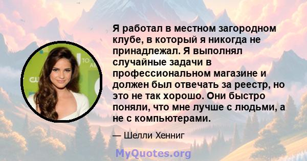 Я работал в местном загородном клубе, в который я никогда не принадлежал. Я выполнял случайные задачи в профессиональном магазине и должен был отвечать за реестр, но это не так хорошо. Они быстро поняли, что мне лучше с 