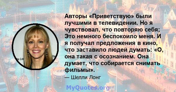 Авторы «Приветствую» были лучшими в телевидении. Но я чувствовал, что повторяю себя; Это немного беспокоило меня. И я получал предложения в кино, что заставило людей думать: «О, она такая с осознанием. Она думает, что