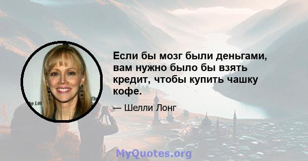 Если бы мозг были деньгами, вам нужно было бы взять кредит, чтобы купить чашку кофе.