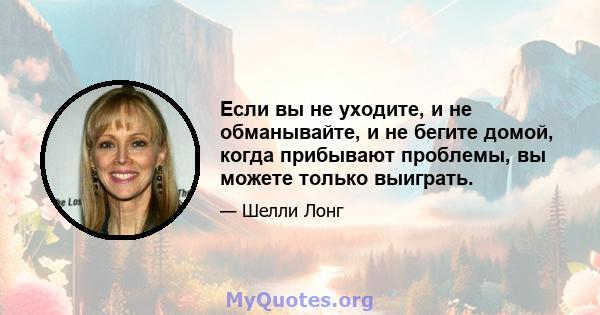 Если вы не уходите, и не обманывайте, и не бегите домой, когда прибывают проблемы, вы можете только выиграть.