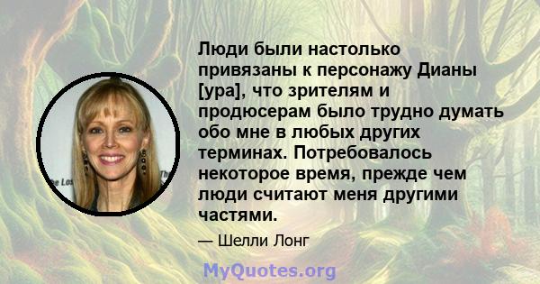 Люди были настолько привязаны к персонажу Дианы [ура], что зрителям и продюсерам было трудно думать обо мне в любых других терминах. Потребовалось некоторое время, прежде чем люди считают меня другими частями.