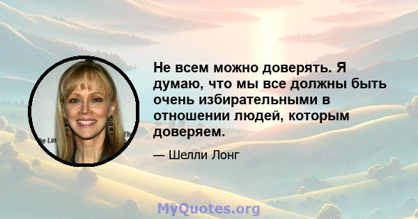 Не всем можно доверять. Я думаю, что мы все должны быть очень избирательными в отношении людей, которым доверяем.