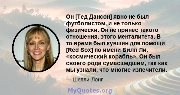 Он [Тед Дансон] явно не был футболистом, и не только физически. Он не принес такого отношения, этого менталитета. В то время был кувшин для помощи [Red Sox] по имени Билл Ли, «космический корабль». Он был своего рода