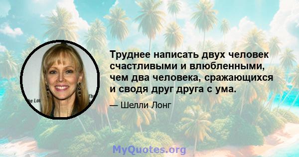 Труднее написать двух человек счастливыми и влюбленными, чем два человека, сражающихся и сводя друг друга с ума.