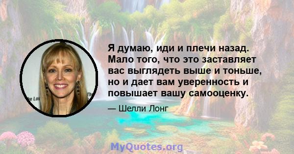 Я думаю, иди и плечи назад. Мало того, что это заставляет вас выглядеть выше и тоньше, но и дает вам уверенность и повышает вашу самооценку.