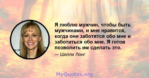 Я люблю мужчин, чтобы быть мужчинами, и мне нравится, когда они заботятся обо мне и заботиться обо мне. Я готов позволить им сделать это.