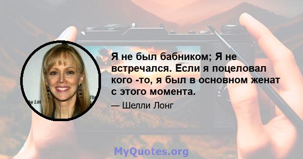 Я не был бабником; Я не встречался. Если я поцеловал кого -то, я был в основном женат с этого момента.