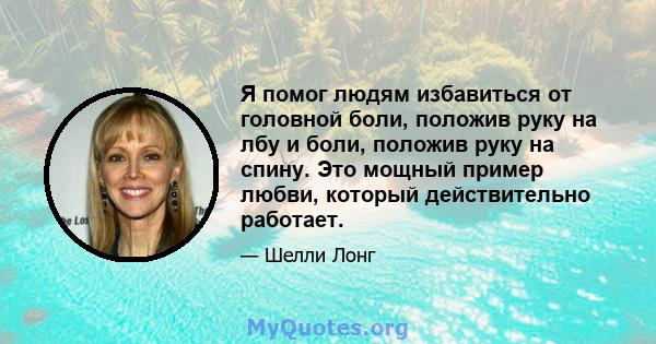 Я помог людям избавиться от головной боли, положив руку на лбу и боли, положив руку на спину. Это мощный пример любви, который действительно работает.