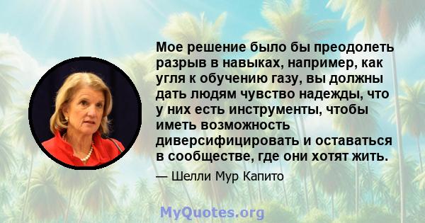 Мое решение было бы преодолеть разрыв в навыках, например, как угля к обучению газу, вы должны дать людям чувство надежды, что у них есть инструменты, чтобы иметь возможность диверсифицировать и оставаться в сообществе, 