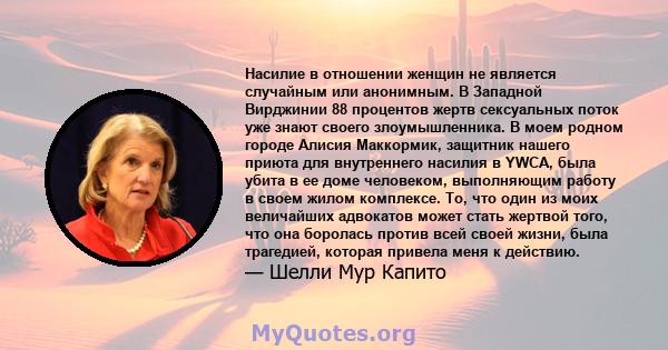 Насилие в отношении женщин не является случайным или анонимным. В Западной Вирджинии 88 процентов жертв сексуальных поток уже знают своего злоумышленника. В моем родном городе Алисия Маккормик, защитник нашего приюта