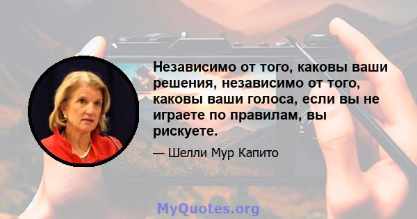 Независимо от того, каковы ваши решения, независимо от того, каковы ваши голоса, если вы не играете по правилам, вы рискуете.