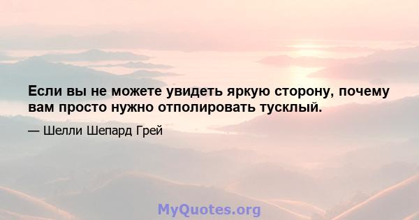 Если вы не можете увидеть яркую сторону, почему вам просто нужно отполировать тусклый.