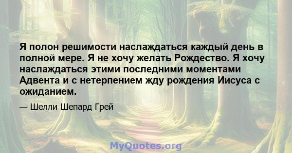 Я полон решимости наслаждаться каждый день в полной мере. Я не хочу желать Рождество. Я хочу наслаждаться этими последними моментами Адвента и с нетерпением жду рождения Иисуса с ожиданием.