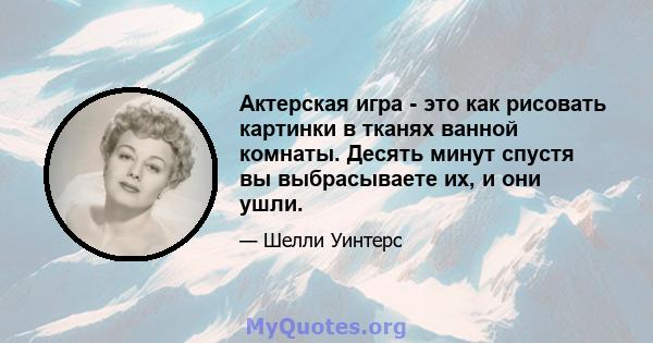 Актерская игра - это как рисовать картинки в тканях ванной комнаты. Десять минут спустя вы выбрасываете их, и они ушли.