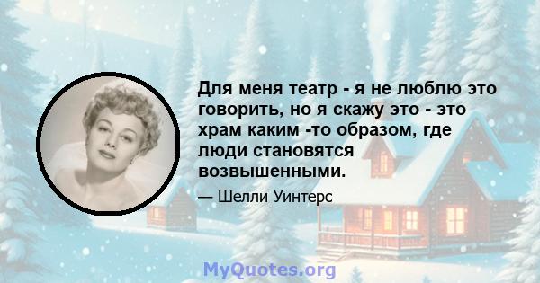 Для меня театр - я не люблю это говорить, но я скажу это - это храм каким -то образом, где люди становятся возвышенными.