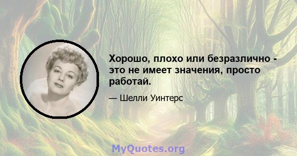 Хорошо, плохо или безразлично - это не имеет значения, просто работай.