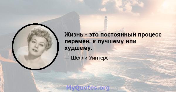 Жизнь - это постоянный процесс перемен, к лучшему или худшему.