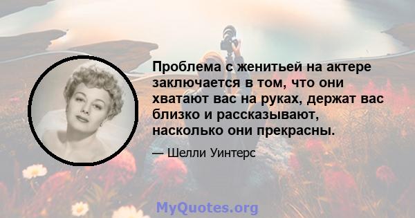 Проблема с женитьей на актере заключается в том, что они хватают вас на руках, держат вас близко и рассказывают, насколько они прекрасны.