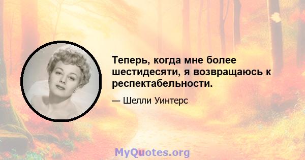 Теперь, когда мне более шестидесяти, я возвращаюсь к респектабельности.