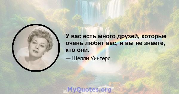 У вас есть много друзей, которые очень любят вас, и вы не знаете, кто они.