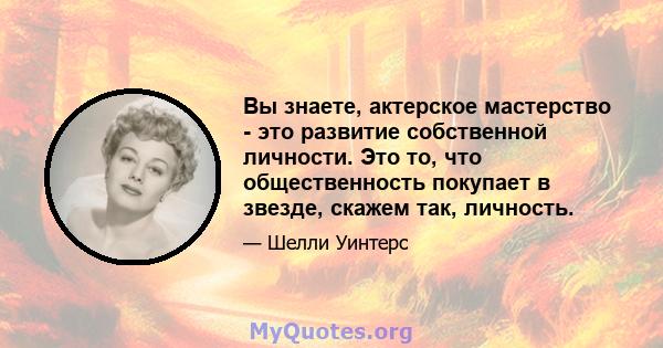 Вы знаете, актерское мастерство - это развитие собственной личности. Это то, что общественность покупает в звезде, скажем так, личность.