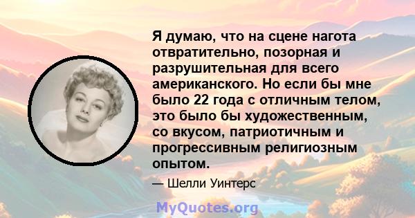 Я думаю, что на сцене нагота отвратительно, позорная и разрушительная для всего американского. Но если бы мне было 22 года с отличным телом, это было бы художественным, со вкусом, патриотичным и прогрессивным