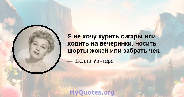 Я не хочу курить сигары или ходить на вечеринки, носить шорты жокей или забрать чек.