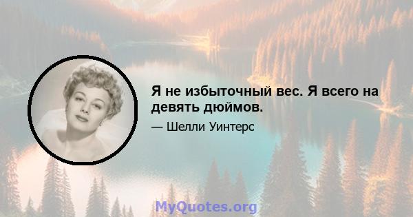 Я не избыточный вес. Я всего на девять дюймов.