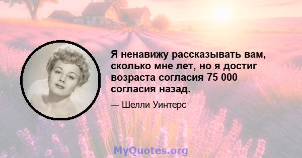 Я ненавижу рассказывать вам, сколько мне лет, но я достиг возраста согласия 75 000 согласия назад.