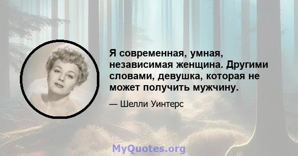 Я современная, умная, независимая женщина. Другими словами, девушка, которая не может получить мужчину.