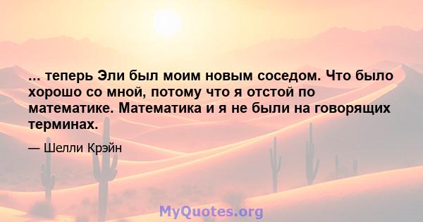 ... теперь Эли был моим новым соседом. Что было хорошо со мной, потому что я отстой по математике. Математика и я не были на говорящих терминах.