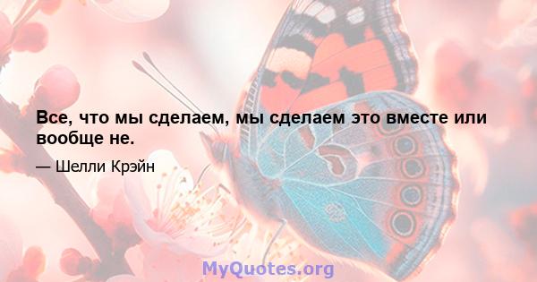 Все, что мы сделаем, мы сделаем это вместе или вообще не.