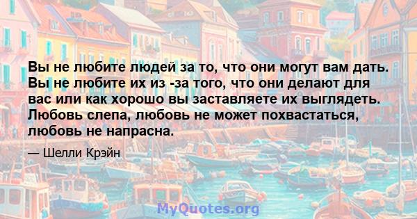 Вы не любите людей за то, что они могут вам дать. Вы не любите их из -за того, что они делают для вас или как хорошо вы заставляете их выглядеть. Любовь слепа, любовь не может похвастаться, любовь не напрасна.