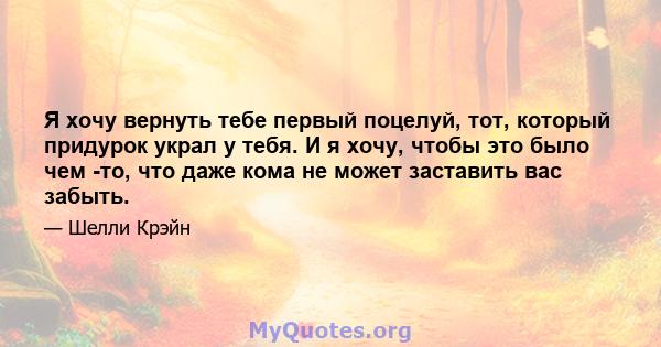 Я хочу вернуть тебе первый поцелуй, тот, который придурок украл у тебя. И я хочу, чтобы это было чем -то, что даже кома не может заставить вас забыть.