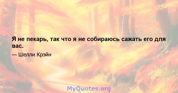 Я не пекарь, так что я не собираюсь сажать его для вас.