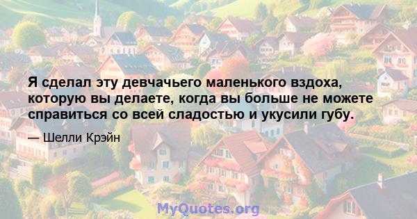 Я сделал эту девчачьего маленького вздоха, которую вы делаете, когда вы больше не можете справиться со всей сладостью и укусили губу.