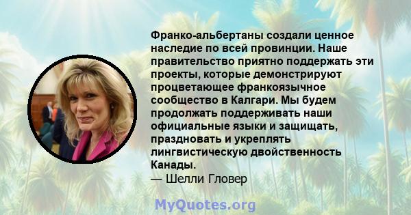 Франко-альбертаны создали ценное наследие по всей провинции. Наше правительство приятно поддержать эти проекты, которые демонстрируют процветающее франкоязычное сообщество в Калгари. Мы будем продолжать поддерживать