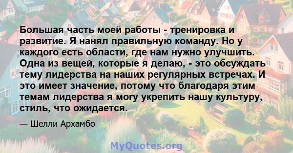 Большая часть моей работы - тренировка и развитие. Я нанял правильную команду. Но у каждого есть области, где нам нужно улучшить. Одна из вещей, которые я делаю, - это обсуждать тему лидерства на наших регулярных