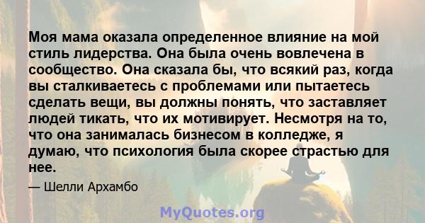 Моя мама оказала определенное влияние на мой стиль лидерства. Она была очень вовлечена в сообщество. Она сказала бы, что всякий раз, когда вы сталкиваетесь с проблемами или пытаетесь сделать вещи, вы должны понять, что