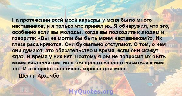 На протяжении всей моей карьеры у меня было много наставников, и я только что принял их. Я обнаружил, что это, особенно если вы молоды, когда вы подходите к людям и говорите: «Вы не могли бы быть моим наставником?», Их