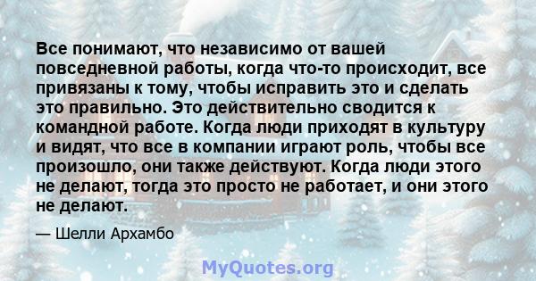 Все понимают, что независимо от вашей повседневной работы, когда что-то происходит, все привязаны к тому, чтобы исправить это и сделать это правильно. Это действительно сводится к командной работе. Когда люди приходят в 