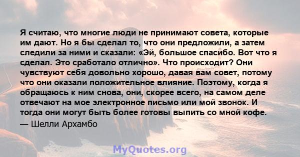 Я считаю, что многие люди не принимают совета, которые им дают. Но я бы сделал то, что они предложили, а затем следили за ними и сказали: «Эй, большое спасибо. Вот что я сделал. Это сработало отлично». Что происходит?