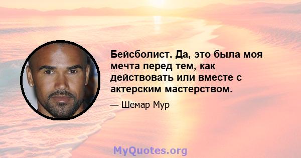 Бейсболист. Да, это была моя мечта перед тем, как действовать или вместе с актерским мастерством.